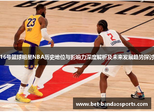 16号篮球明星NBA历史地位与影响力深度解析及未来发展趋势探讨