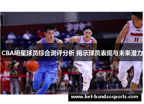 CBA明星球员综合测评分析 揭示球员表现与未来潜力