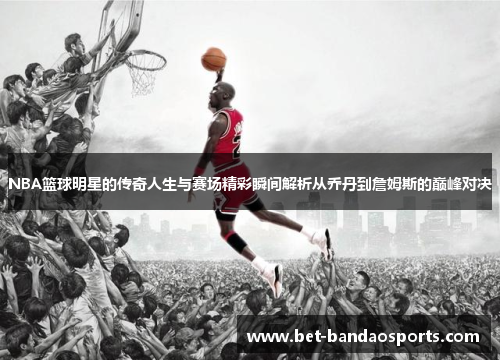 NBA篮球明星的传奇人生与赛场精彩瞬间解析从乔丹到詹姆斯的巅峰对决