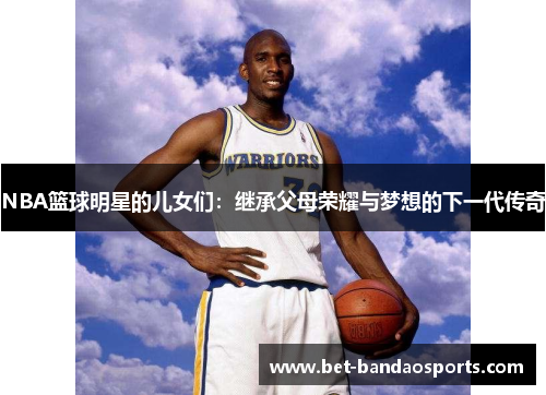 NBA篮球明星的儿女们：继承父母荣耀与梦想的下一代传奇