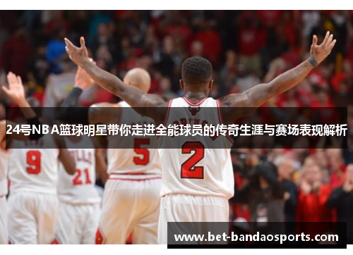 24号NBA篮球明星带你走进全能球员的传奇生涯与赛场表现解析