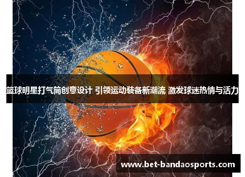 篮球明星打气筒创意设计 引领运动装备新潮流 激发球迷热情与活力