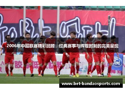 2006年中超联赛精彩回顾：经典赛事与辉煌时刻的完美呈现